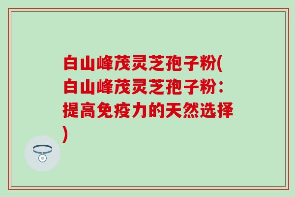 白山峰茂灵芝孢子粉(白山峰茂灵芝孢子粉:提高的天然选择) 白山峰茂灵芝孢子粉(白山峰茂灵芝孢子粉:提高的天然选择)