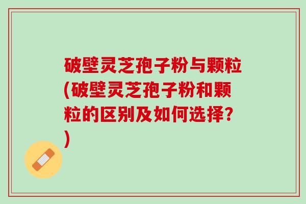 破壁灵芝孢子粉与颗粒(破壁灵芝孢子粉和颗粒的区别及如何选择？)