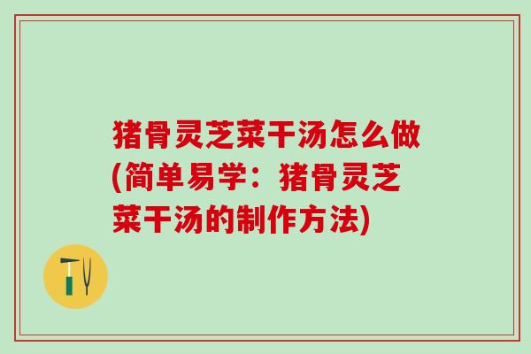 猪骨灵芝菜干汤怎么做(简单易学：猪骨灵芝菜干汤的制作方法)