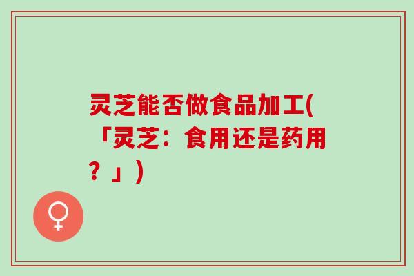 灵芝能否做食品加工(「灵芝：食用还是药用？」)