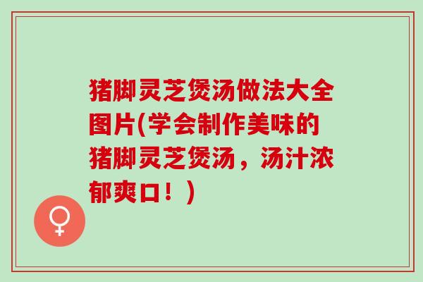 猪脚灵芝煲汤做法大全图片(学会制作美味的猪脚灵芝煲汤，汤汁浓郁爽口！)
