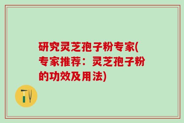 研究灵芝孢子粉专家(专家推荐：灵芝孢子粉的功效及用法)