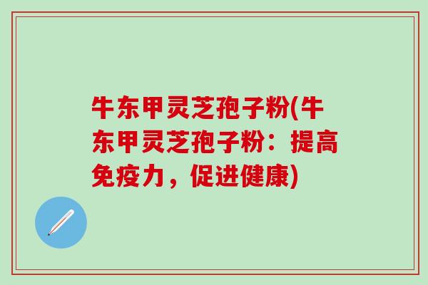 牛东甲灵芝孢子粉(牛东甲灵芝孢子粉：提高免疫力，促进健康)