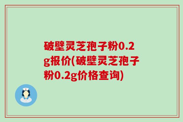破壁灵芝孢子粉0.2g报价(破壁灵芝孢子粉0.2g价格查询)