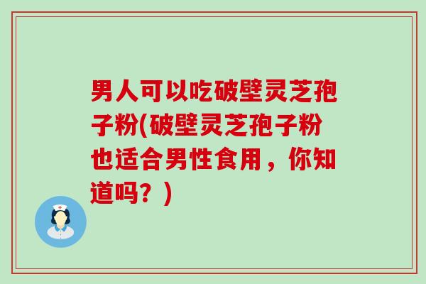 男人可以吃破壁灵芝孢子粉(破壁灵芝孢子粉也适合男性食用，你知道吗？)