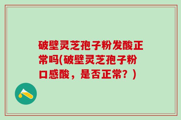 破壁灵芝孢子粉发酸正常吗(破壁灵芝孢子粉口感酸，是否正常？)