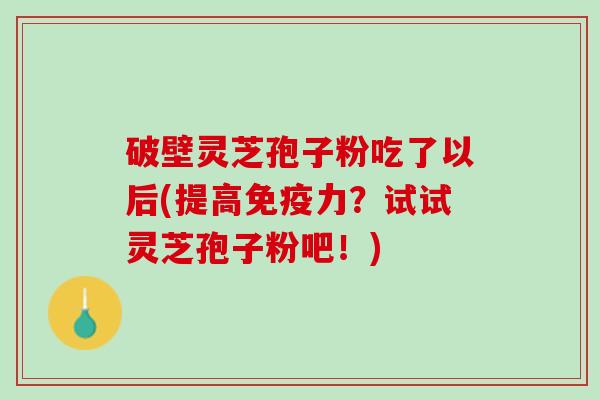 破壁灵芝孢子粉吃了以后(提高免疫力？试试灵芝孢子粉吧！)