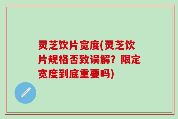 灵芝饮片宽度(灵芝饮片规格否致误解？限定宽度到底重要吗)