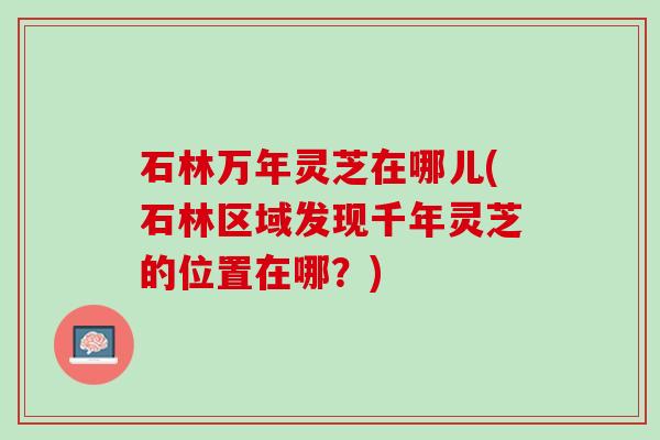 石林万年灵芝在哪儿(石林区域发现千年灵芝的位置在哪？)