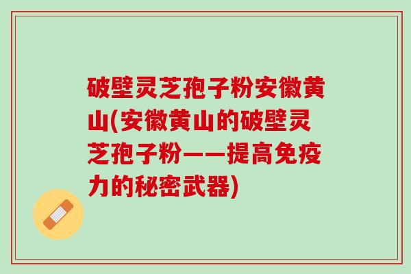 破壁灵芝孢子粉安徽黄山(安徽黄山的破壁灵芝孢子粉——提高免疫力的秘密武器)