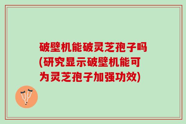 破壁机能破灵芝孢子吗(研究显示破壁机能可为灵芝孢子加强功效)