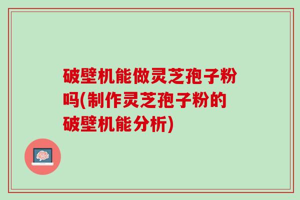 破壁机能做灵芝孢子粉吗(制作灵芝孢子粉的破壁机能分析)