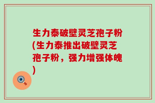 生力泰破壁灵芝孢子粉(生力泰推出破壁灵芝孢子粉，强力增强体魄)