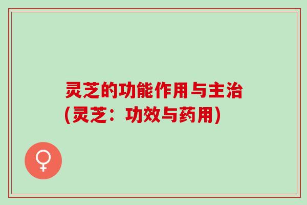 灵芝的功能作用与主治(灵芝：功效与药用)
