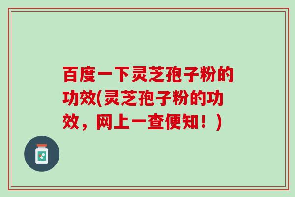 百度一下灵芝孢子粉的功效(灵芝孢子粉的功效，网上一查便知！)
