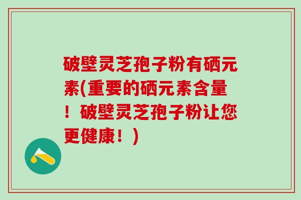破壁灵芝孢子粉有硒元素(重要的硒元素含量！破壁灵芝孢子粉让您更健康！)