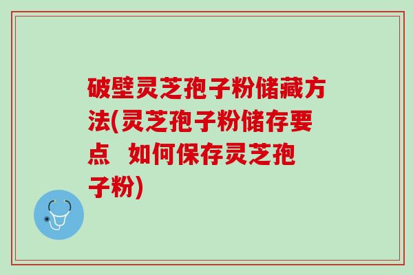 破壁灵芝孢子粉储藏方法(灵芝孢子粉储存要点  如何保存灵芝孢子粉)