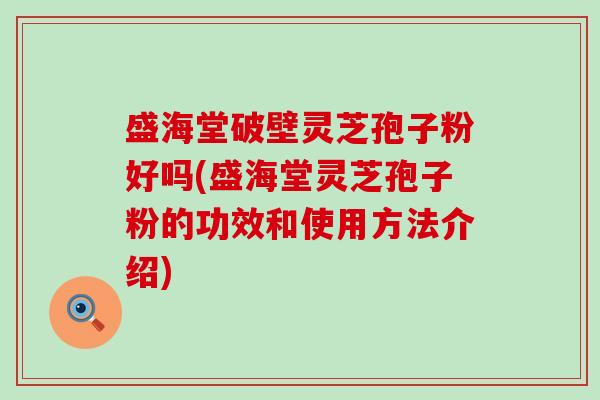 盛海堂破壁灵芝孢子粉好吗(盛海堂灵芝孢子粉的功效和使用方法介绍)