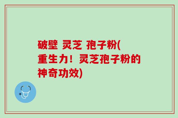 破壁 灵芝 孢子粉(重生力！灵芝孢子粉的神奇功效)