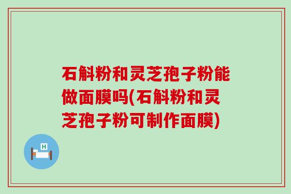 石斛粉和灵芝孢子粉能做面膜吗(石斛粉和灵芝孢子粉可制作面膜)