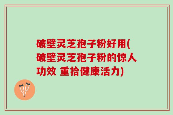 破壁灵芝孢子粉好用(破壁灵芝孢子粉的惊人功效 重拾健康活力)