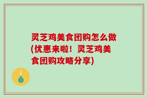灵芝鸡美食团购怎么做(优惠来啦！灵芝鸡美食团购攻略分享)
