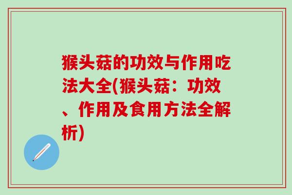 猴头菇的功效与作用吃法大全(猴头菇：功效、作用及食用方法全解析)