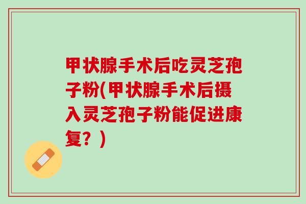 甲状腺手术后吃灵芝孢子粉(甲状腺手术后摄入灵芝孢子粉能促进康复？)