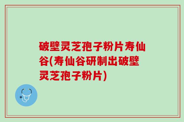 破壁灵芝孢子粉片寿仙谷(寿仙谷研制出破壁灵芝孢子粉片)