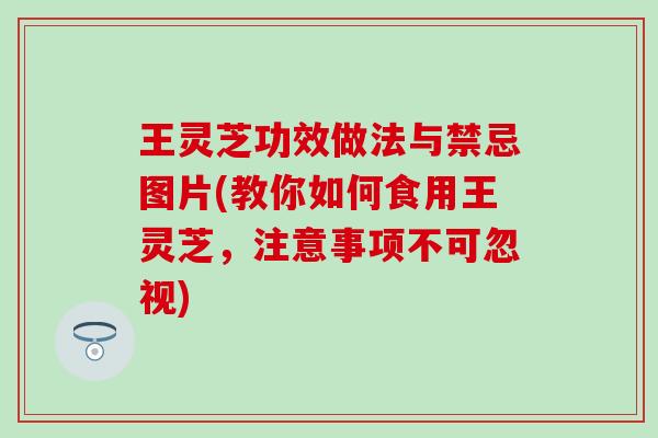 王灵芝功效做法与禁忌图片(教你如何食用王灵芝，注意事项不可忽视)