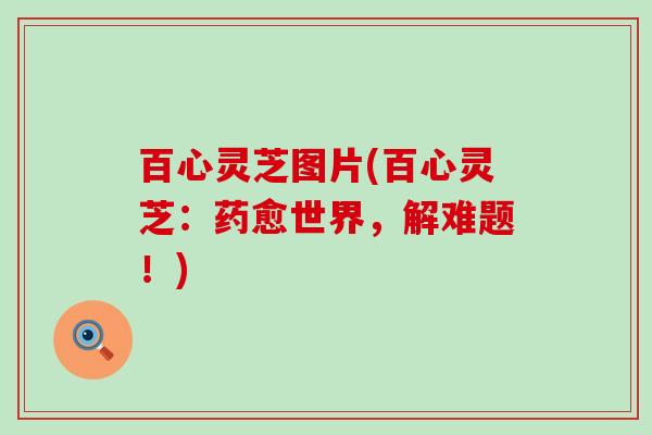 百心灵芝图片(百心灵芝：药愈世界，解难题！)