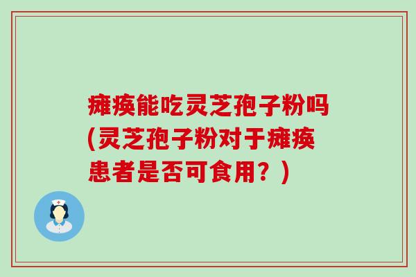 瘫痪能吃灵芝孢子粉吗(灵芝孢子粉对于瘫痪患者是否可食用？)