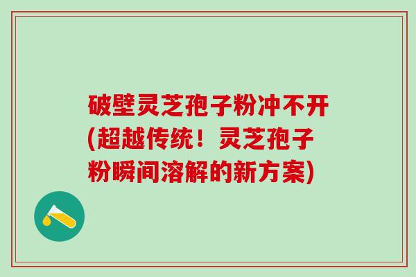 破壁灵芝孢子粉冲不开(超越传统！灵芝孢子粉瞬间溶解的新方案)