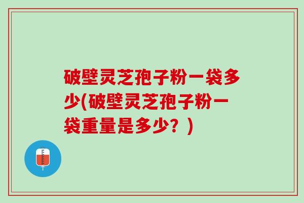 破壁灵芝孢子粉一袋多少(破壁灵芝孢子粉一袋重量是多少？)