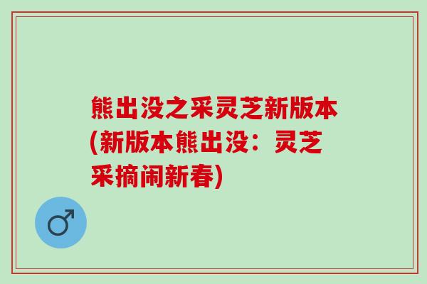 熊出没之采灵芝新版本(新版本熊出没：灵芝采摘闹新春)