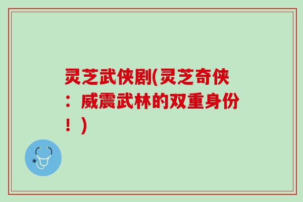 灵芝武侠剧(灵芝奇侠：威震武林的双重身份！)