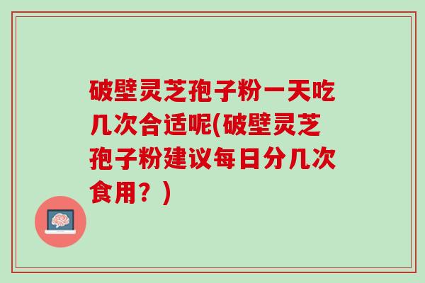 破壁灵芝孢子粉一天吃几次合适呢(破壁灵芝孢子粉建议每日分几次食用？)
