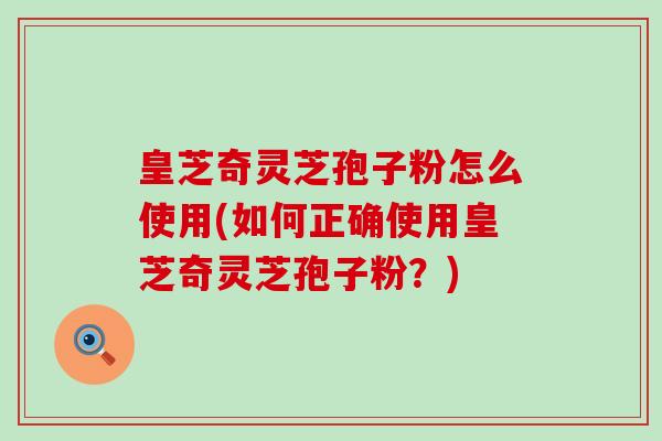 皇芝奇灵芝孢子粉怎么使用(如何正确使用皇芝奇灵芝孢子粉？)