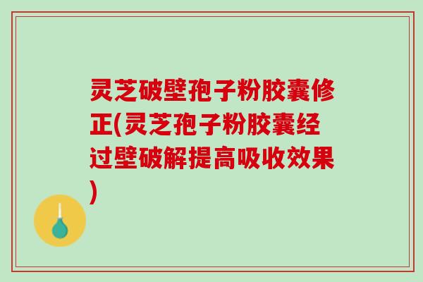 灵芝破壁孢子粉胶囊修正(灵芝孢子粉胶囊经过壁破解提高吸收效果)