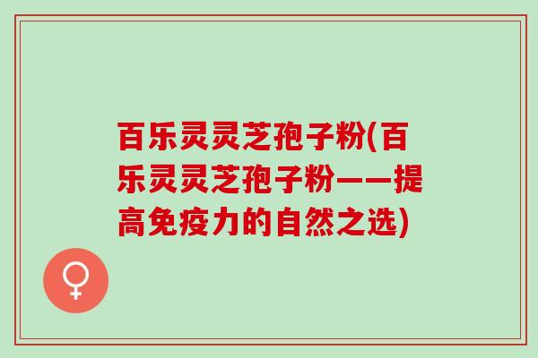 百乐灵灵芝孢子粉(百乐灵灵芝孢子粉——提高免疫力的自然之选)