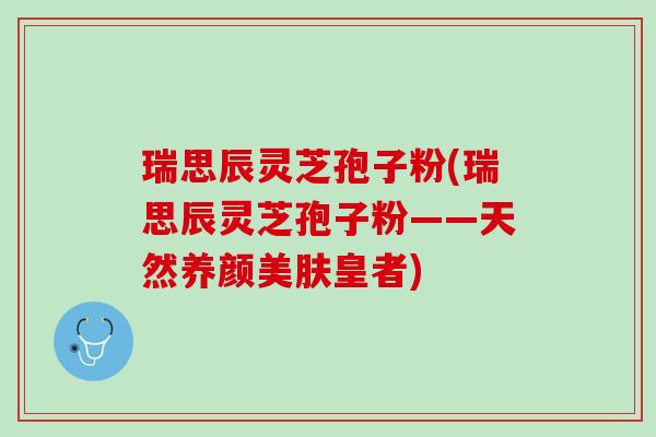 瑞思辰灵芝孢子粉(瑞思辰灵芝孢子粉——天然养颜美肤皇者)