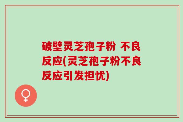 破壁灵芝孢子粉 不良反应(灵芝孢子粉不良反应引发担忧)