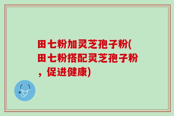 田七粉加灵芝孢子粉(田七粉搭配灵芝孢子粉，促进健康)