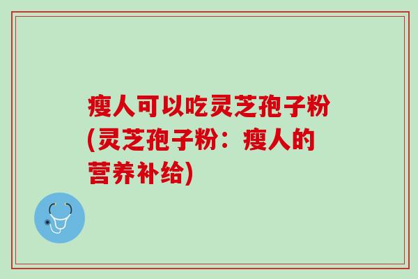 瘦人可以吃灵芝孢子粉(灵芝孢子粉:瘦人的营养补给) 瘦人可以吃灵芝孢子粉(灵芝孢子粉:瘦人的营养补给)