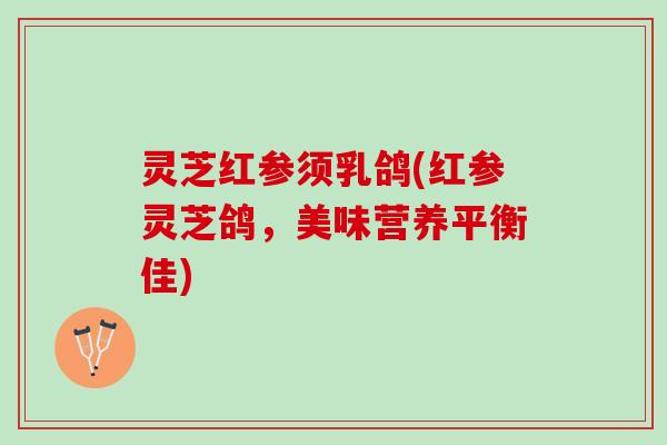 灵芝红参须乳鸽(红参灵芝鸽，美味营养平衡佳)