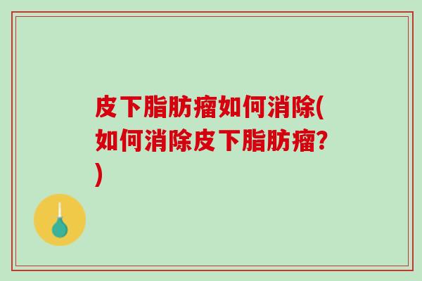 皮下脂肪瘤如何消除(如何消除皮下脂肪瘤？)