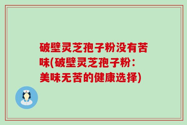 破壁灵芝孢子粉没有苦味(破壁灵芝孢子粉：美味无苦的健康选择)