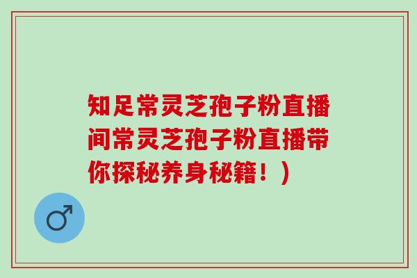 知足常灵芝孢子粉直播间常灵芝孢子粉直播带你探秘养身秘籍！)