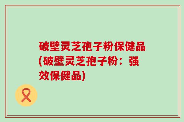 破壁灵芝孢子粉保健品(破壁灵芝孢子粉：强效保健品)