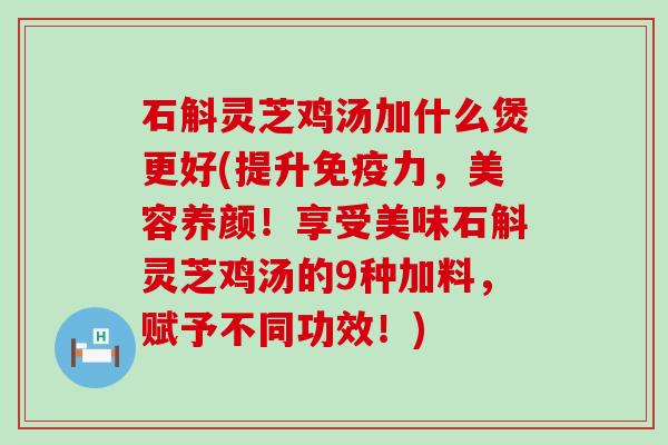 石斛灵芝鸡汤加什么煲更好(提升,美容养颜!享受美味石斛灵芝鸡汤的9种加料,赋予不同功效!) 石斛灵芝鸡汤加什么煲更好(提升,美容养颜!享受美味石斛灵芝鸡汤的9种加料,赋予不同功效!)